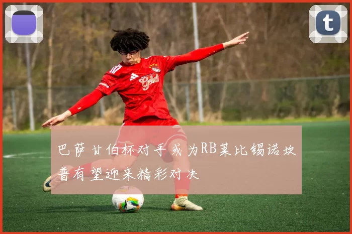 巴萨甘伯杯对手或为RB莱比锡诺坎普有望迎来精彩对决