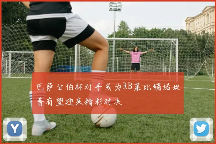 巴萨甘伯杯对手或为RB莱比锡诺坎普有望迎来精彩对决