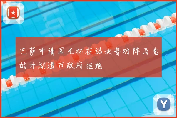 巴萨申请国王杯在诺坎普对阵马竞的计划遭市政府拒绝