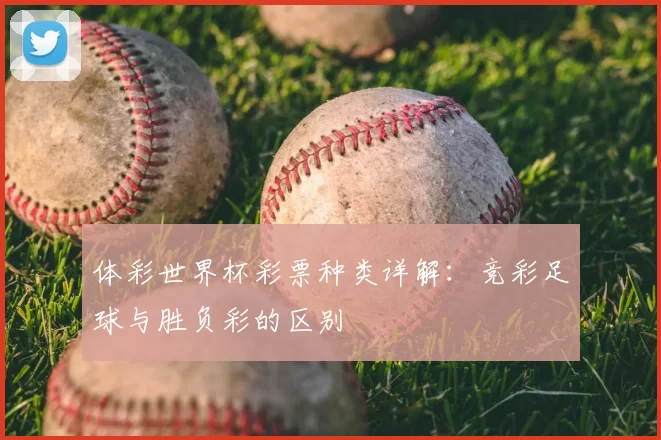 体彩世界杯彩票种类详解:竞彩足球与胜负彩的区别