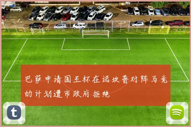 巴萨申请国王杯在诺坎普对阵马竞的计划遭市政府拒绝