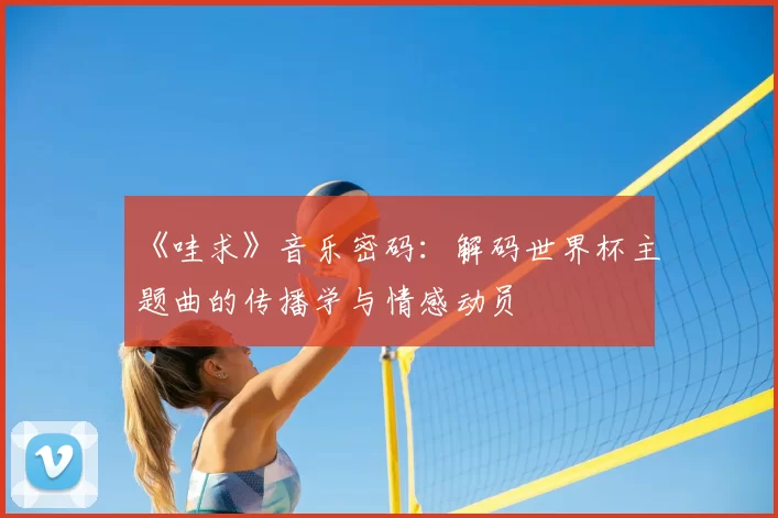 《哇求》音乐密码：解码世界杯主题曲的传播学与情感动员