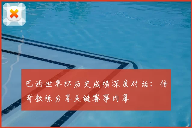 巴西世界杯历史成绩深度对话:传奇教练分享关键赛事内幕