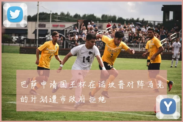 巴萨申请国王杯在诺坎普对阵马竞的计划遭市政府拒绝