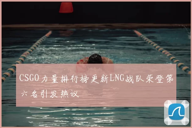 CSGO力量排行榜更新LNG战队荣登第六名引发热议