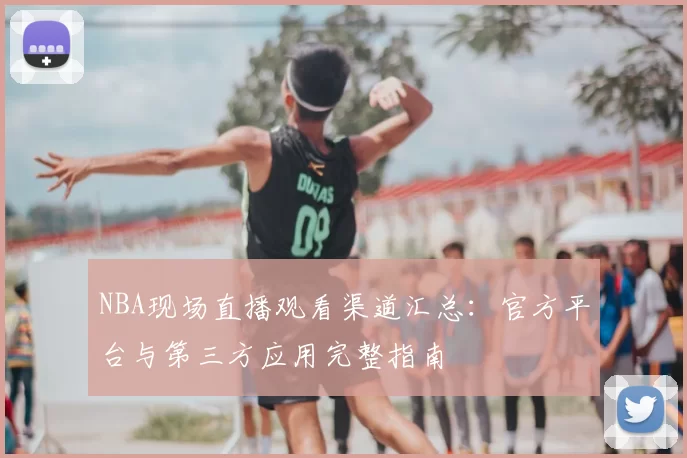 NBA现场直播观看渠道汇总:官方平台与第三方应用完整指南