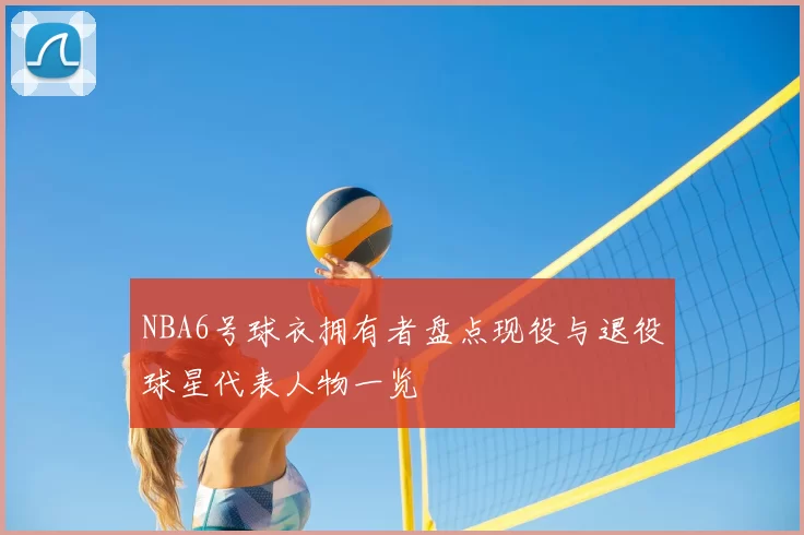 NBA6号球衣拥有者盘点现役与退役球星代表人物一览