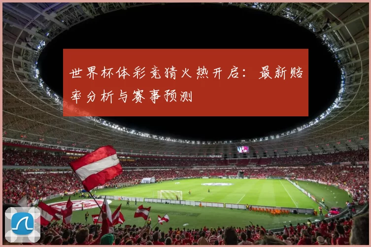 世界杯体彩竞猜火热开启:最新赔率分析与赛事预测