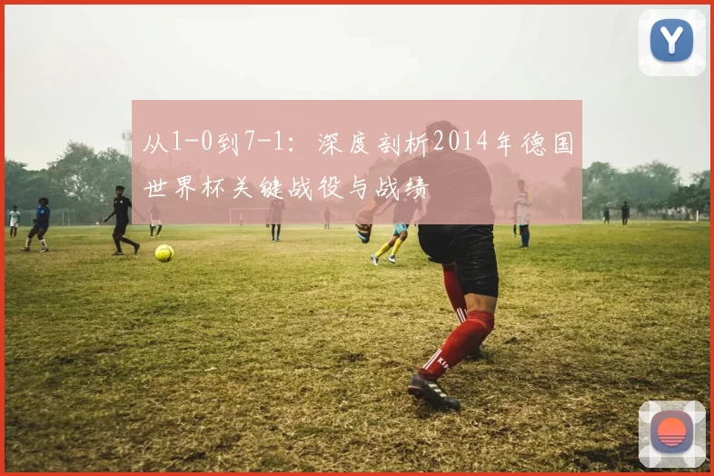 从1-0到7-1:深度剖析2014年德国世界杯关键战役与战绩