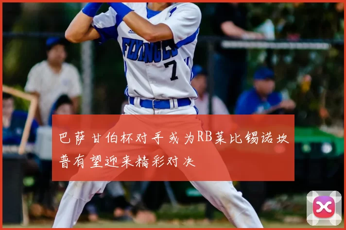 巴萨甘伯杯对手或为RB莱比锡诺坎普有望迎来精彩对决