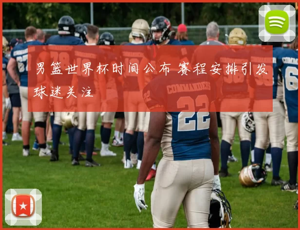 男篮世界杯时间公布 赛程安排引发球迷关注