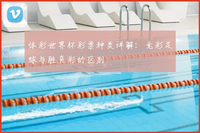 体彩世界杯彩票种类详解:竞彩足球与胜负彩的区别