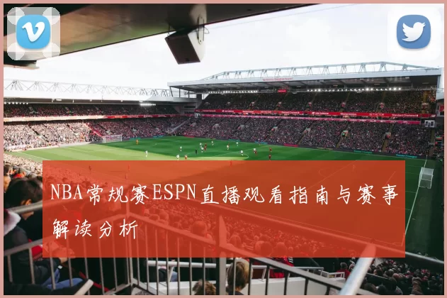 NBA常规赛ESPN直播观看指南与赛事解读分析