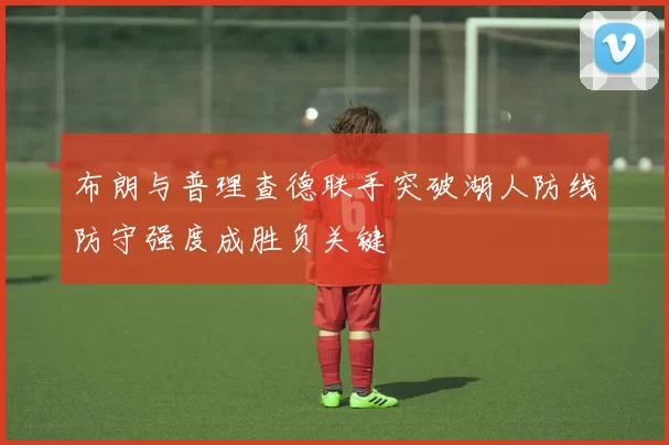 布朗与普理查德联手突破湖人防线防守强度成胜负关键