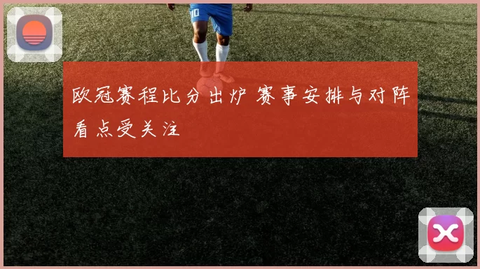 欧冠赛程比分出炉 赛事安排与对阵看点受关注
