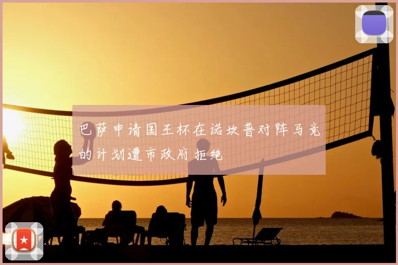 巴萨申请国王杯在诺坎普对阵马竞的计划遭市政府拒绝