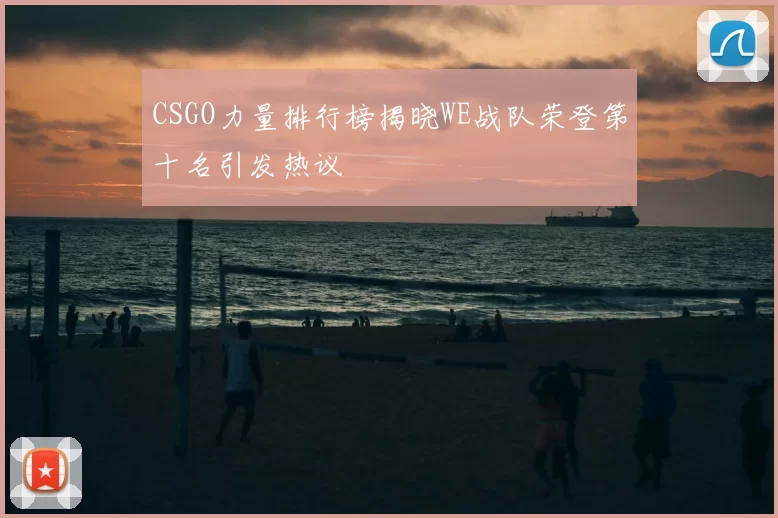 CSGO力量排行榜揭晓WE战队荣登第十名引发热议