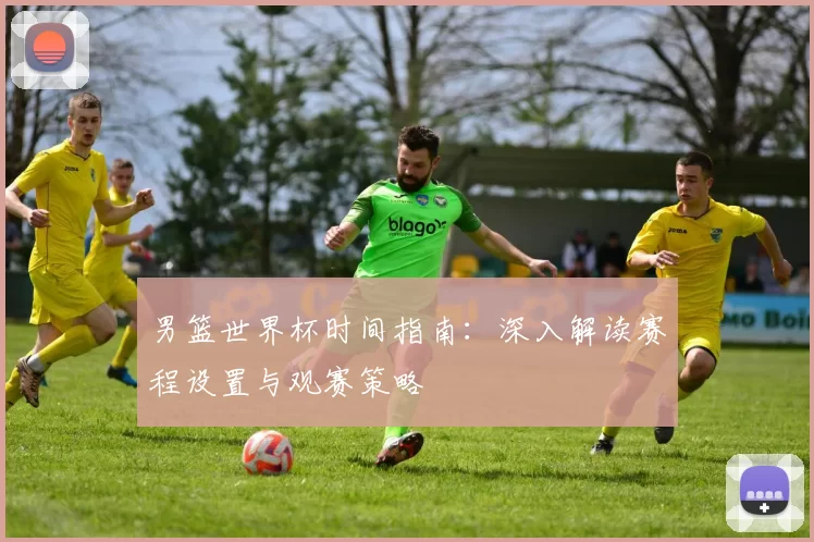 男篮世界杯时间指南:深入解读赛程设置与观赛策略