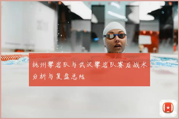 杭州攀岩队与武汉攀岩队赛后战术分析与复盘总结
