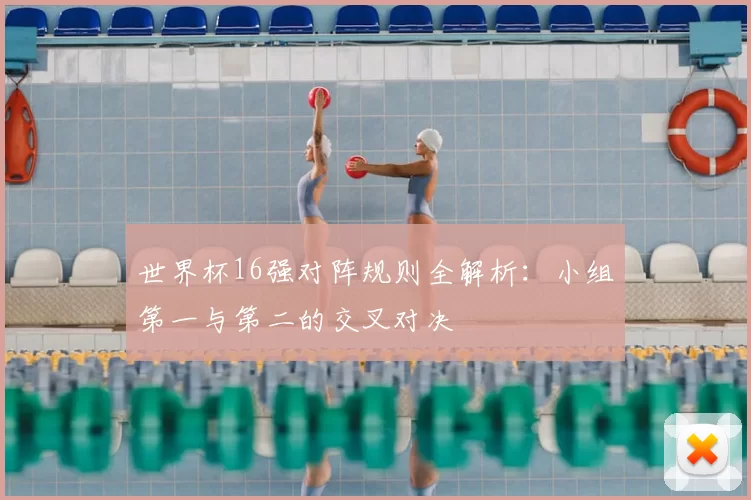 世界杯16强对阵规则全解析:小组第一与第二的交叉对决