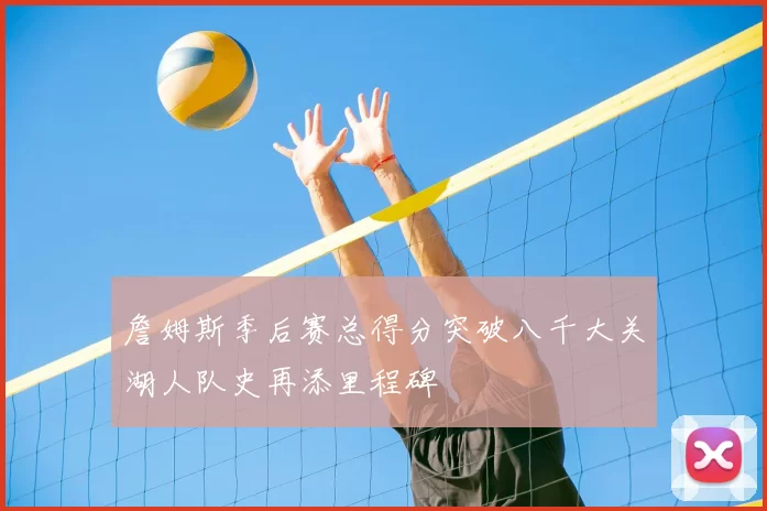 詹姆斯季后赛总得分突破八千大关湖人队史再添里程碑