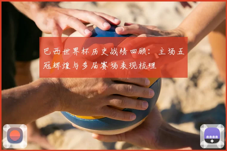 巴西世界杯历史战绩回顾:主场五冠辉煌与多届赛场表现梳理