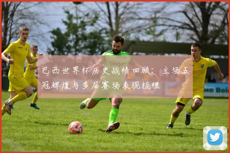 巴西世界杯历史战绩回顾:主场五冠辉煌与多届赛场表现梳理
