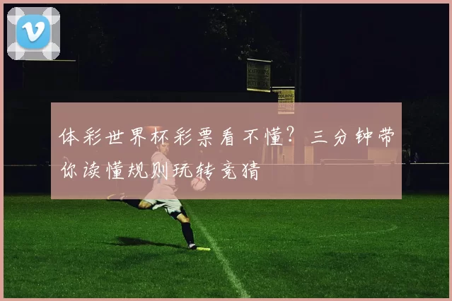 体彩世界杯彩票看不懂？三分钟带你读懂规则玩转竞猜