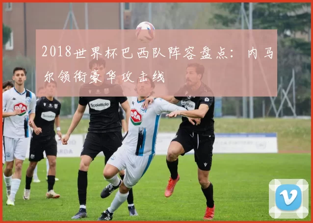 2018世界杯巴西队阵容盘点:内马尔领衔豪华攻击线