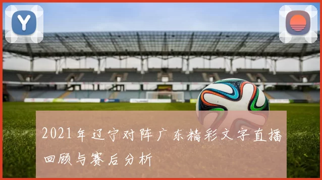 2021年辽宁对阵广东精彩文字直播回顾与赛后分析