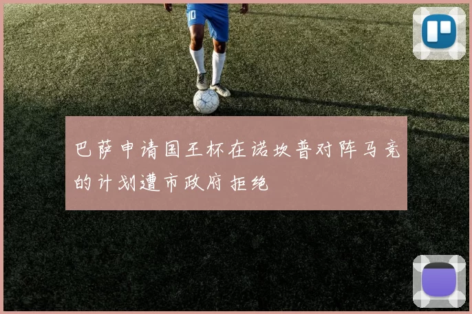 巴萨申请国王杯在诺坎普对阵马竞的计划遭市政府拒绝
