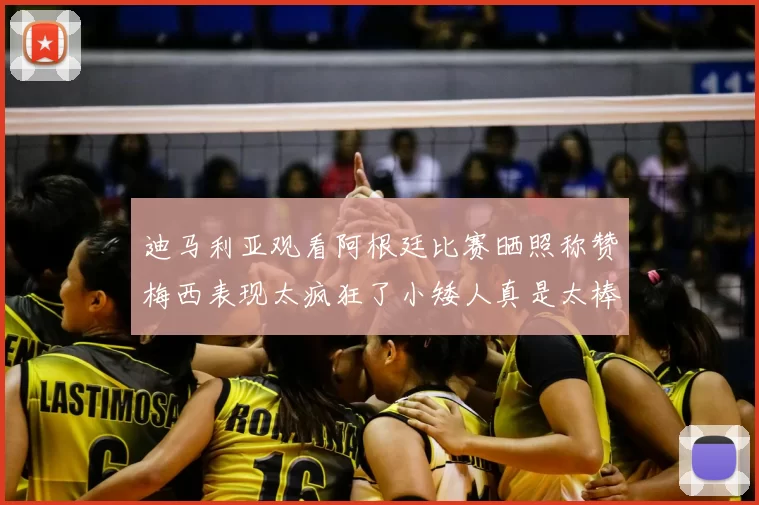 迪马利亚观看阿根廷比赛晒照称赞梅西表现太疯狂了小矮人真是太棒了