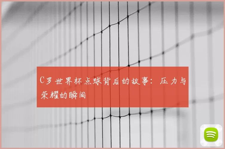 C罗世界杯点球背后的故事:压力与荣耀的瞬间