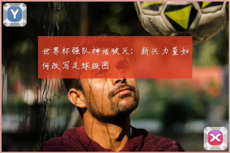 世界杯强队神话破灭:新兴力量如何改写足球版图