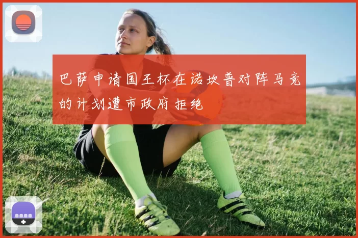 巴萨申请国王杯在诺坎普对阵马竞的计划遭市政府拒绝