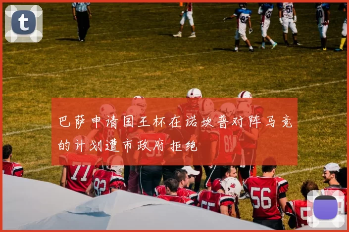 巴萨申请国王杯在诺坎普对阵马竞的计划遭市政府拒绝