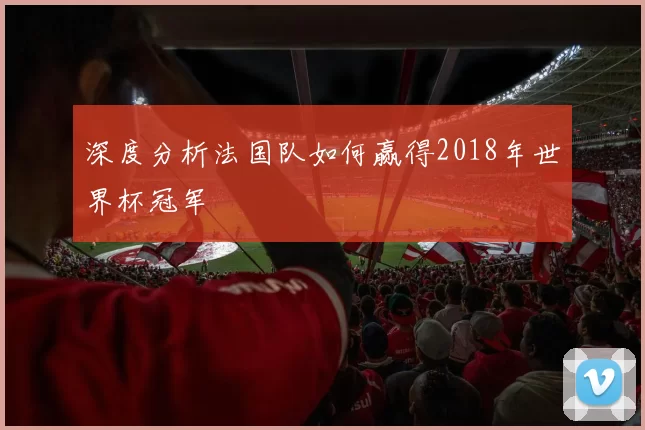 深度分析法国队如何赢得2018年世界杯冠军