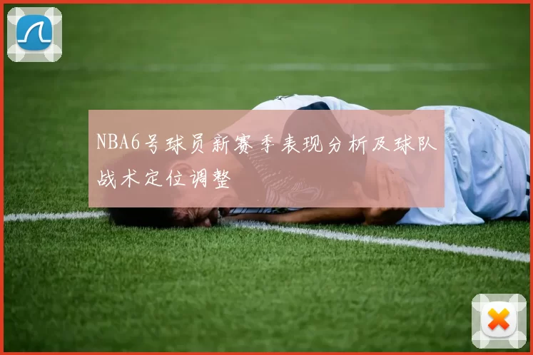 NBA6号球员新赛季表现分析及球队战术定位调整