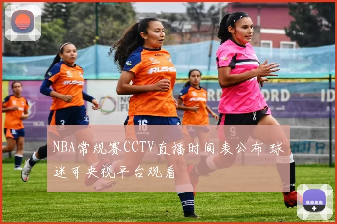 NBA常规赛CCTV直播时间表公布 球迷可央视平台观看