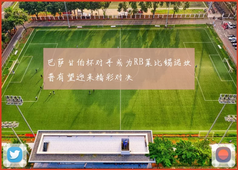 巴萨甘伯杯对手或为RB莱比锡诺坎普有望迎来精彩对决