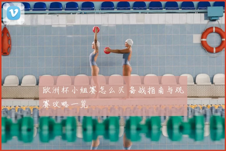 欧洲杯小组赛怎么买 备战指南与观赛攻略一览