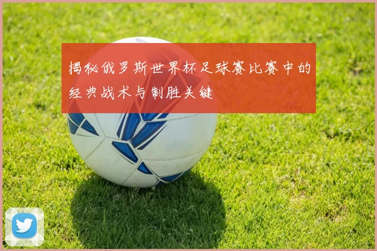 揭秘俄罗斯世界杯足球赛比赛中的经典战术与制胜关键