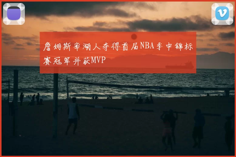 詹姆斯率湖人夺得首届NBA季中锦标赛冠军并获MVP