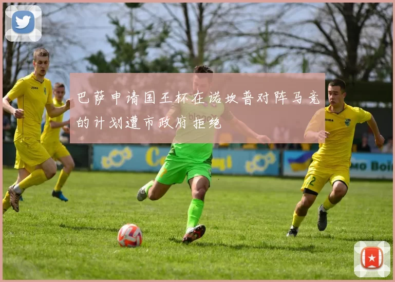 巴萨申请国王杯在诺坎普对阵马竞的计划遭市政府拒绝