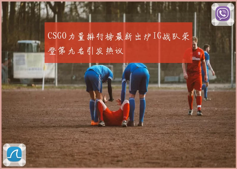 CSGO力量排行榜最新出炉IG战队荣登第九名引发热议