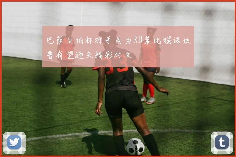 巴萨甘伯杯对手或为RB莱比锡诺坎普有望迎来精彩对决