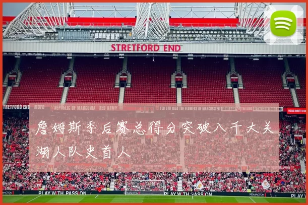詹姆斯季后赛总得分突破八千大关湖人队史首人
