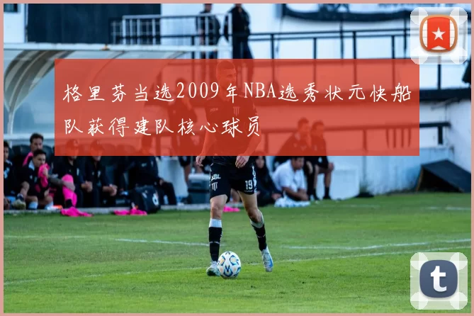 格里芬当选2009年NBA选秀状元快船队获得建队核心球员