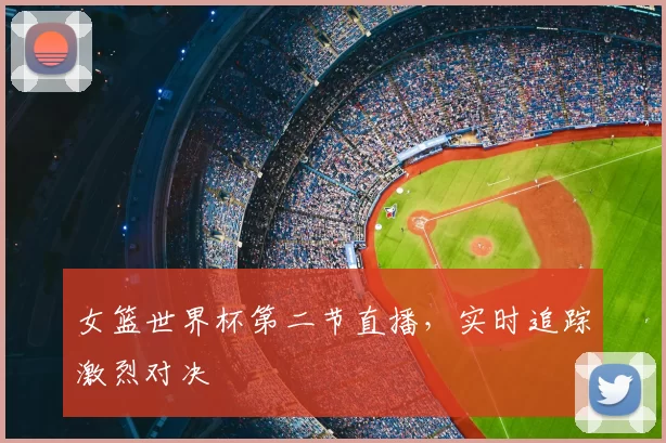 女篮世界杯第二节直播,实时追踪激烈对决
