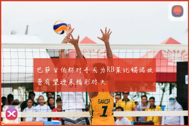 巴萨甘伯杯对手或为RB莱比锡诺坎普有望迎来精彩对决